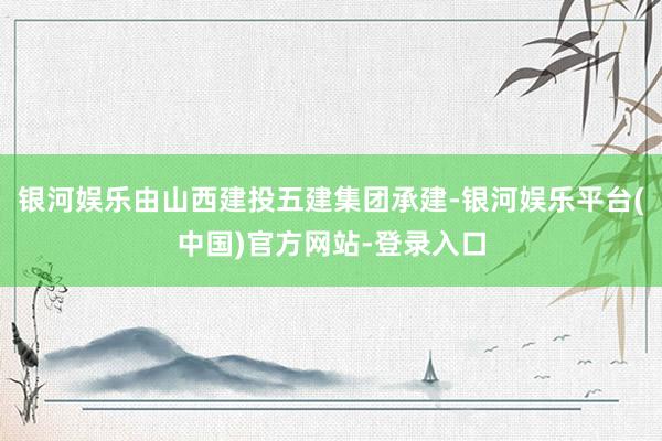 银河娱乐由山西建投五建集团承建-银河娱乐平台(中国)官方网站-登录入口