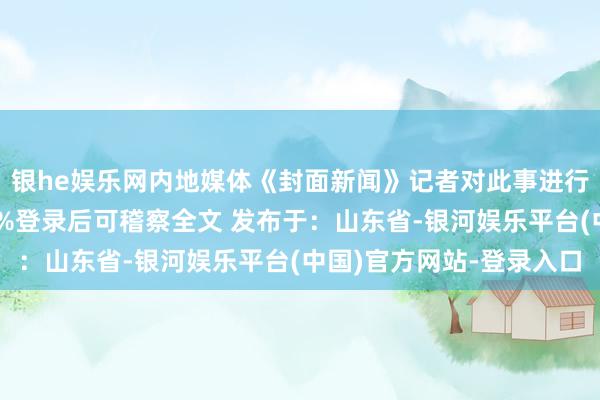 银he娱乐网内地媒体《封面新闻》记者对此事进行了实地调张开剩余80%登录后可稽察全文 发布于：山东省-银河娱乐平台(中国)官方网站-登录入口