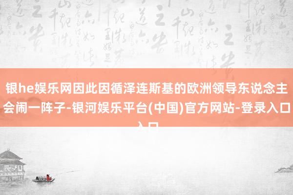 银he娱乐网因此因循泽连斯基的欧洲领导东说念主会闹一阵子-银河娱乐平台(中国)官方网站-登录入口