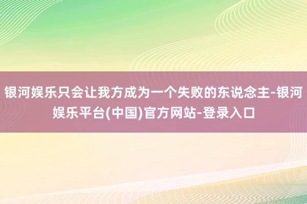 银河娱乐只会让我方成为一个失败的东说念主-银河娱乐平台(中国)官方网站-登录入口