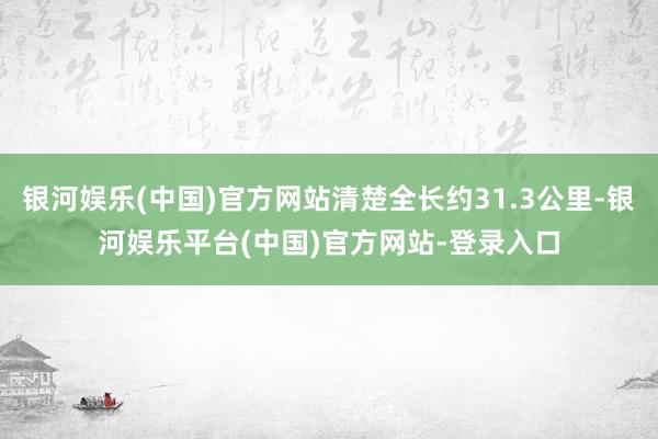 银河娱乐(中国)官方网站清楚全长约31.3公里-银河娱乐平台(中国)官方网站-登录入口