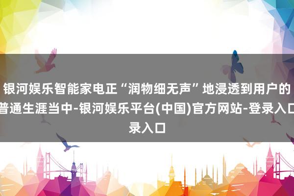 银河娱乐智能家电正“润物细无声”地浸透到用户的普通生涯当中-银河娱乐平台(中国)官方网站-登录入口