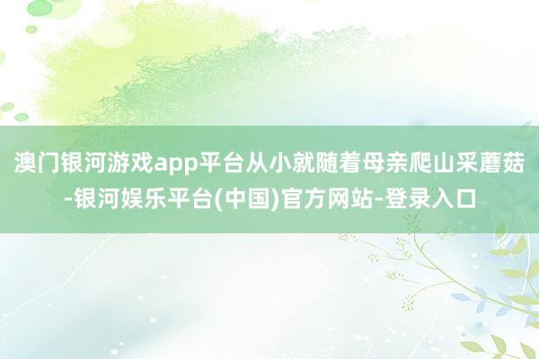 澳门银河游戏app平台从小就随着母亲爬山采蘑菇-银河娱乐平台(中国)官方网站-登录入口