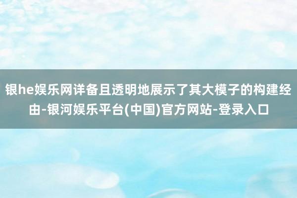 银he娱乐网详备且透明地展示了其大模子的构建经由-银河娱乐平台(中国)官方网站-登录入口