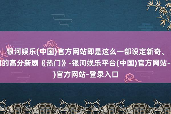 银河娱乐(中国)官方网站即是这么一部设定新奇、笑中带泪的高分新剧《热门》-银河娱乐平台(中国)官方网站-登录入口