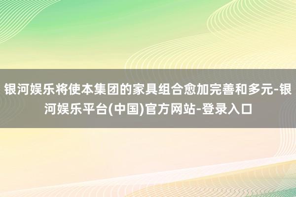 银河娱乐将使本集团的家具组合愈加完善和多元-银河娱乐平台(中国)官方网站-登录入口