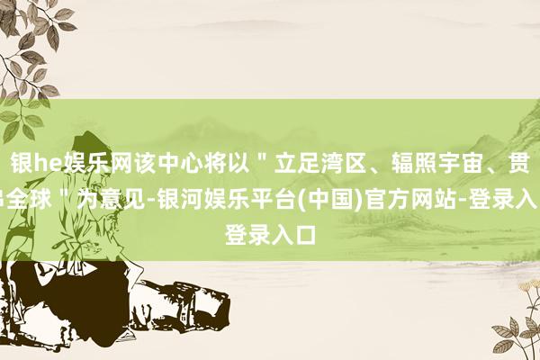 银he娱乐网该中心将以＂立足湾区、辐照宇宙、贯串全球＂为意见-银河娱乐平台(中国)官方网站-登录入口
