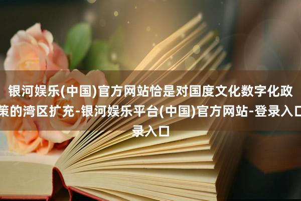 银河娱乐(中国)官方网站恰是对国度文化数字化政策的湾区扩充-银河娱乐平台(中国)官方网站-登录入口