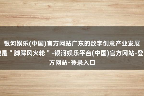 银河娱乐(中国)官方网站广东的数字创意产业发展不错说是＂脚踩风火轮＂-银河娱乐平台(中国)官方网站-登录入口