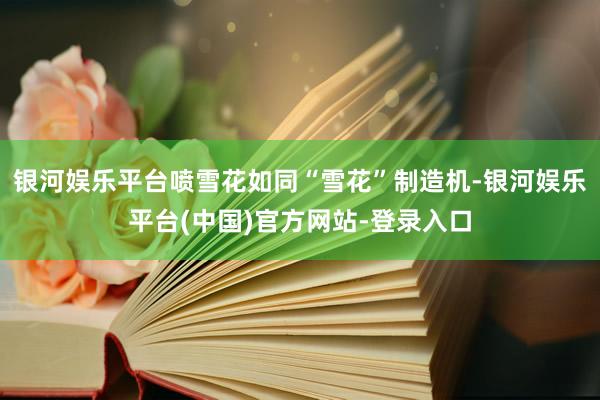 银河娱乐平台喷雪花如同“雪花”制造机-银河娱乐平台(中国)官方网站-登录入口