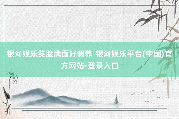 银河娱乐笑脸满面好调养-银河娱乐平台(中国)官方网站-登录入口