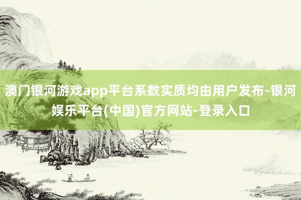 澳门银河游戏app平台系数实质均由用户发布-银河娱乐平台(中国)官方网站-登录入口