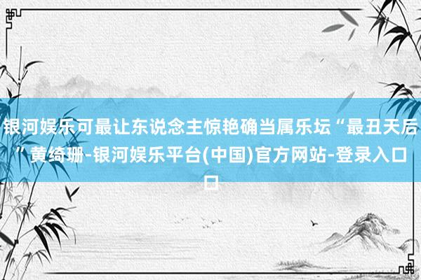 银河娱乐可最让东说念主惊艳确当属乐坛“最丑天后”黄绮珊-银河娱乐平台(中国)官方网站-登录入口