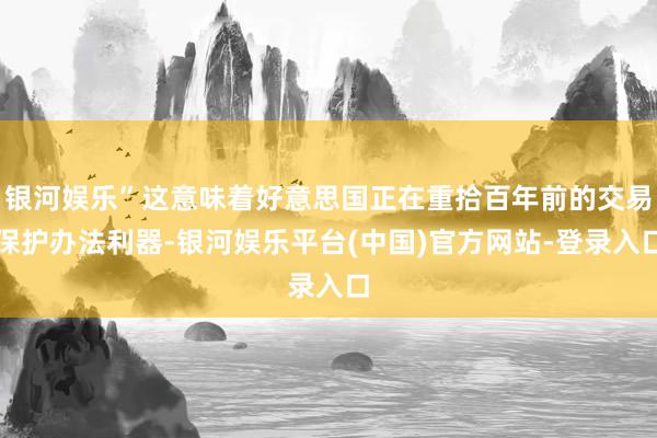 银河娱乐”这意味着好意思国正在重拾百年前的交易保护办法利器-银河娱乐平台(中国)官方网站-登录入口