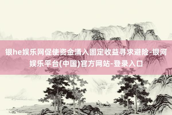 银he娱乐网促使资金涌入固定收益寻求避险-银河娱乐平台(中国)官方网站-登录入口