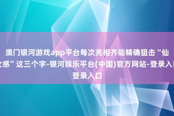 澳门银河游戏app平台每次亮相齐能精确狙击“仙女感”这三个字-银河娱乐平台(中国)官方网站-登录入口