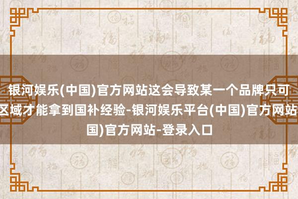 银河娱乐(中国)官方网站这会导致某一个品牌只可在某一个区域才能拿到国补经验-银河娱乐平台(中国)官方网站-登录入口