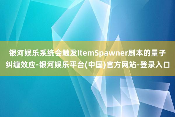 银河娱乐系统会触发ItemSpawner剧本的量子纠缠效应-银河娱乐平台(中国)官方网站-登录入口