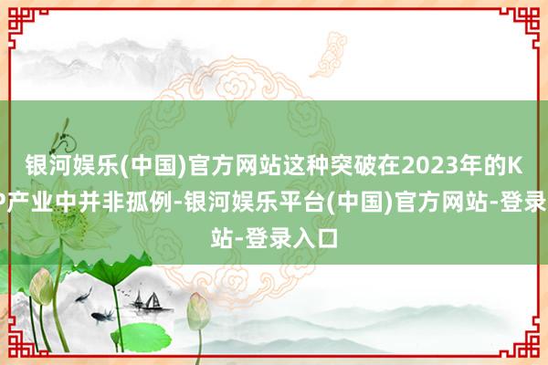 银河娱乐(中国)官方网站这种突破在2023年的KPOP产业中并非孤例-银河娱乐平台(中国)官方网站-登录入口