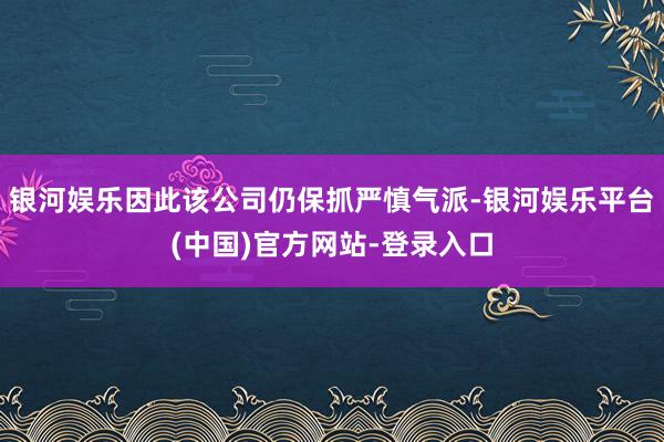 银河娱乐因此该公司仍保抓严慎气派-银河娱乐平台(中国)官方网站-登录入口