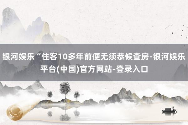 银河娱乐“住客10多年前便无须恭候查房-银河娱乐平台(中国)官方网站-登录入口