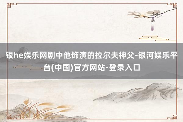 银he娱乐网剧中他饰演的拉尔夫神父-银河娱乐平台(中国)官方网站-登录入口