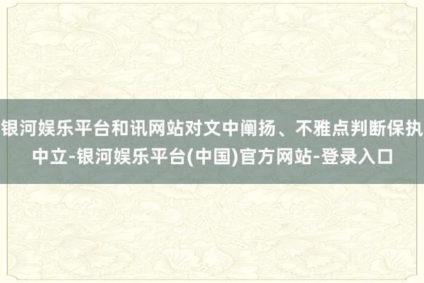 银河娱乐平台和讯网站对文中阐扬、不雅点判断保执中立-银河娱乐平台(中国)官方网站-登录入口