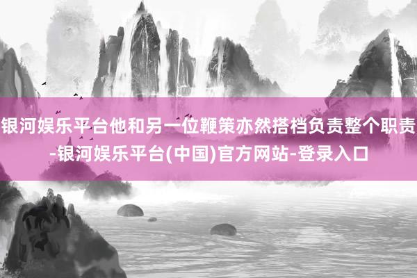 银河娱乐平台他和另一位鞭策亦然搭档负责整个职责-银河娱乐平台(中国)官方网站-登录入口